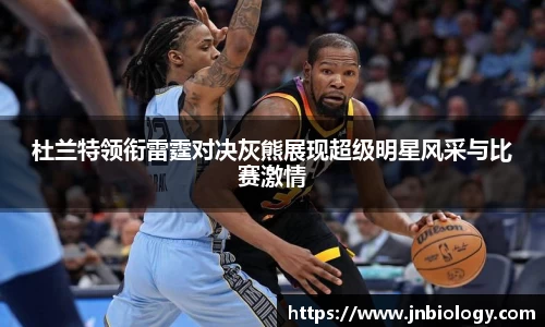 杜兰特领衔雷霆对决灰熊展现超级明星风采与比赛激情