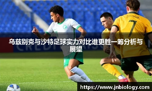 乌兹别克与沙特足球实力对比谁更胜一筹分析与展望