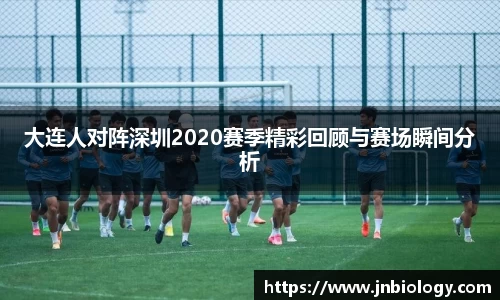大连人对阵深圳2020赛季精彩回顾与赛场瞬间分析