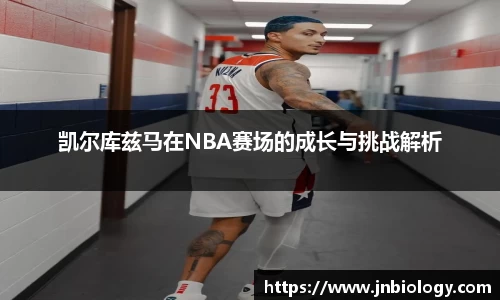 凯尔库兹马在NBA赛场的成长与挑战解析