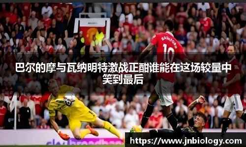 巴尔的摩与瓦纳明特激战正酣谁能在这场较量中笑到最后